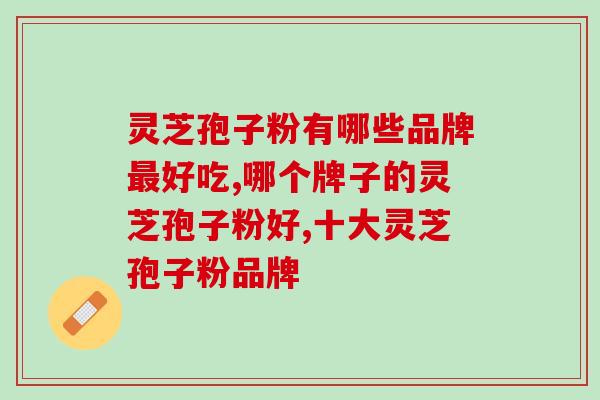 灵芝孢子粉有哪些品牌最好吃？竟然还暗藏这样玄机？
