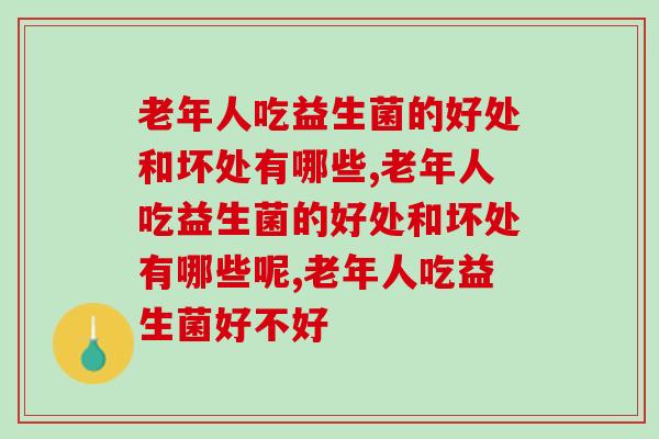 老年人吃益生菌的好处和坏处有哪些?你一定要知道! 老年人吃益生菌的好处和坏处有哪些?你一定要知道!