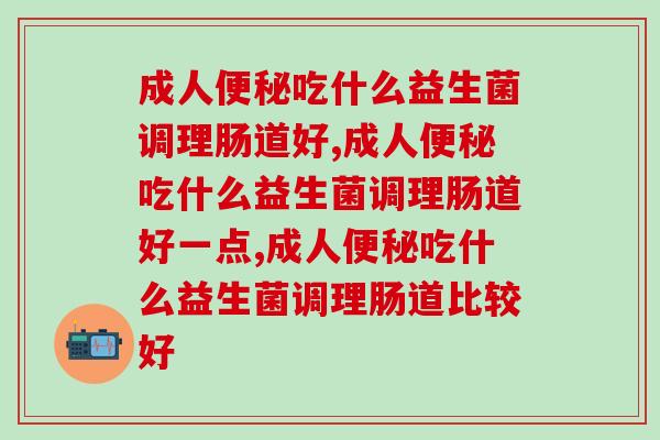成人便秘吃什么益生菌调理肠道好？选对了才管用！