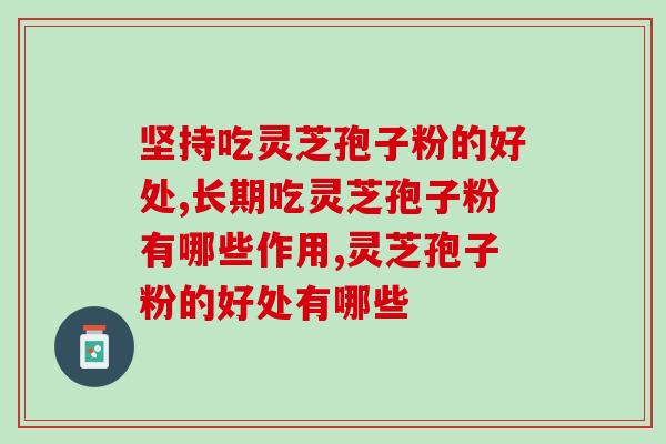 坚持吃灵芝孢子粉的好处?灵芝孢子粉吃了有哪些作用 坚持吃灵芝孢子粉的好处?灵芝孢子粉吃了有哪些作用