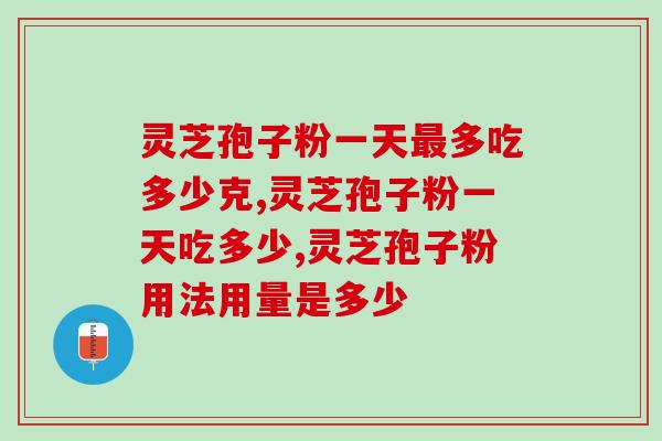 灵芝孢子粉一天最多吃多少克？原来真的不能吃多了