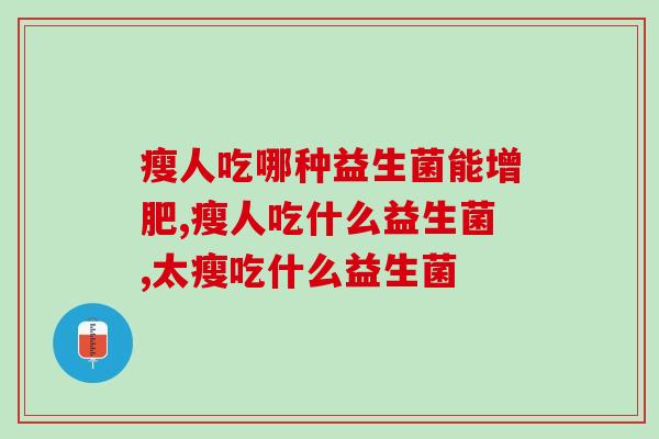 瘦人吃哪种益生菌能增肥?瘦人吃什么益生菌? 瘦人吃哪种益生菌能增肥?瘦人吃什么益生菌?