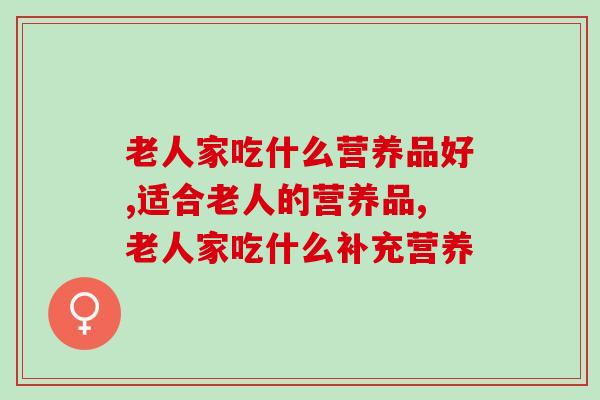 老人家吃什么营养品好?适合老人家的营养品 老人家吃什么营养品好?适合老人家的营养品