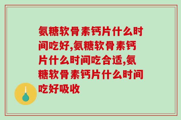 氨糖软骨素钙片什么时间吃好？这样吃才吸收好