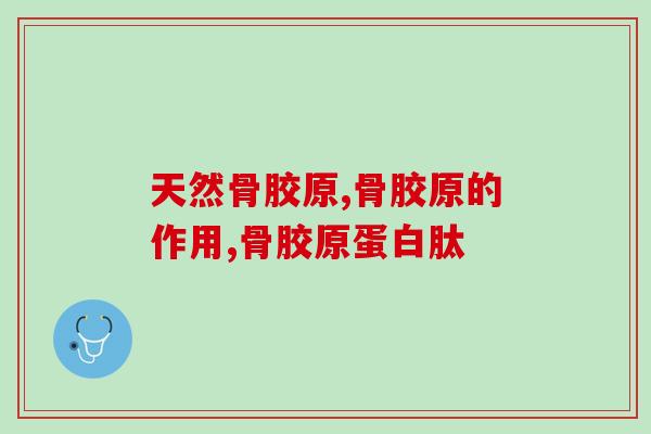 天然骨胶原是什么?它对身体有哪些好处和作用? 天然骨胶原是什么?它对身体有哪些好处和作用?