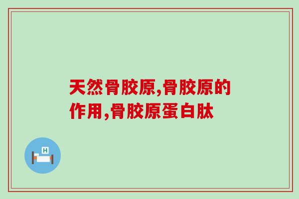 天然骨胶原是什么？它对身体有哪些好处和作用？