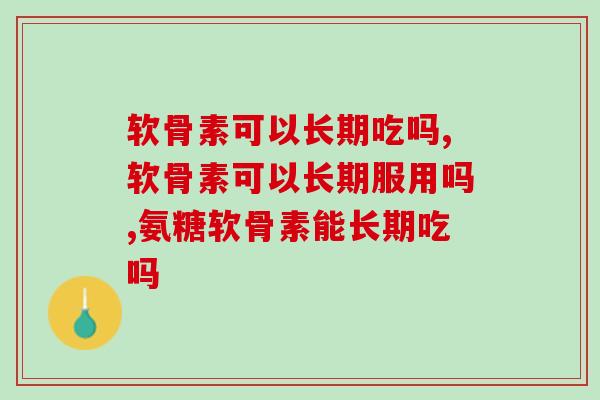 软骨素可以长期吃吗？这些人群应该长期服用