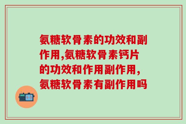 氨糖软骨素的功效和副作用，1分钟解答你关心的问题