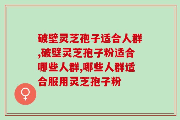 破壁灵芝孢子适合人群有哪些？原来这么多人都应该吃