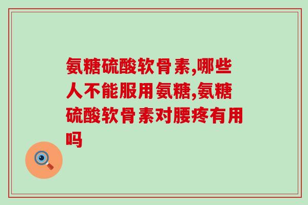 氨糖硫酸软骨素 想要缓解腰酸背痛这个你必须知道