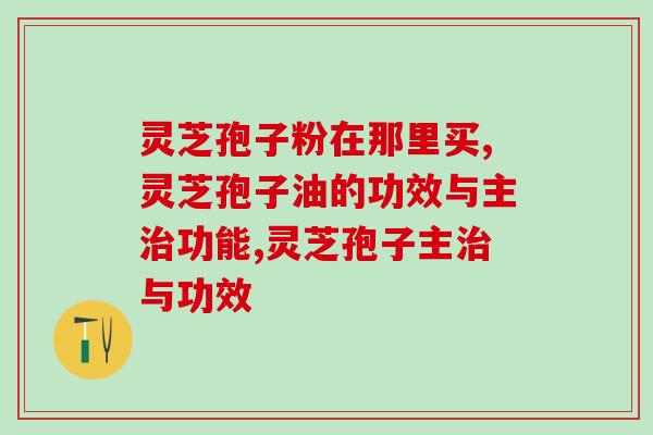 你知道吗？灵芝孢子粉在那里买更正宗！