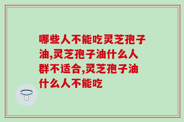 哪些人不能吃灵芝孢子油？有关于灵芝孢子油的禁忌有哪些？