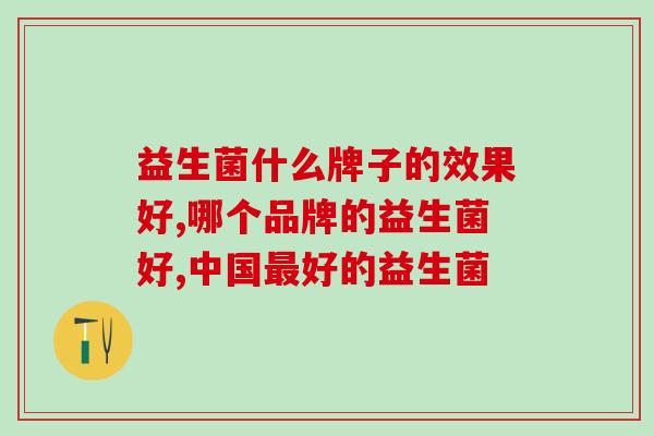 益生菌什么牌子的效果好？你选对了么！