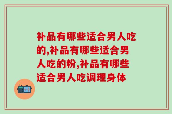 补品有哪些适合男人吃的？灵芝海参类补品要结合自身服用