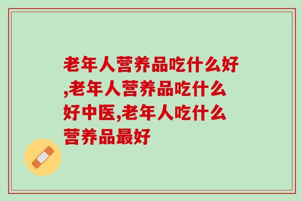 老年人营养品吃什么好一些？传统中药滋补效果好值得信赖