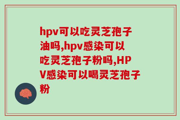 hpv可以吃灵芝孢子油吗?想要效果更好应该这样做 hpv可以吃灵芝孢子油吗?想要效果更好应该这样做