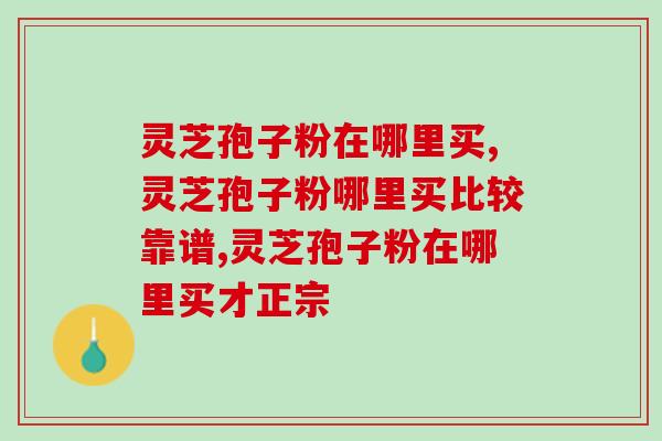 灵芝孢子粉在哪里买？线上线下官方渠道才放心