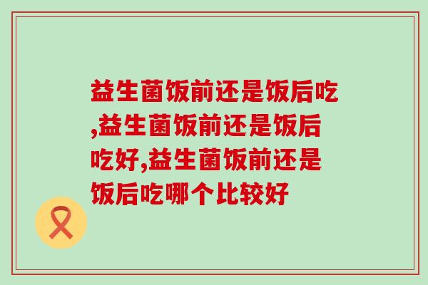 益生菌饭前还是饭后吃?一定要按说明服用 益生菌饭前还是饭后吃?一定要按说明服用