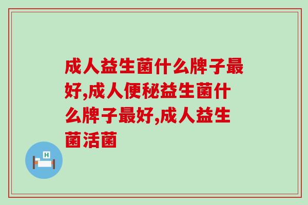 成人益生菌什么牌子好?这点你知道吗? 成人益生菌什么牌子好?这点你知道吗?