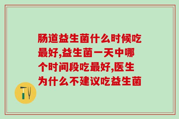 肠道益生菌什么时候吃最好，饭前饭后都可以吗？