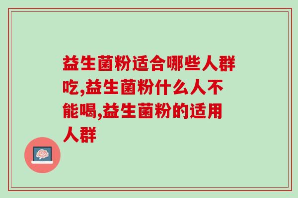 益生菌粉适合哪些人群吃,哪些人不适合吃益生菌? 益生菌粉适合哪些人群吃,哪些人不适合吃益生菌?