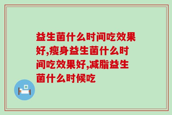 益生菌什么时间吃效果好？科学建议这个时间吃更合适