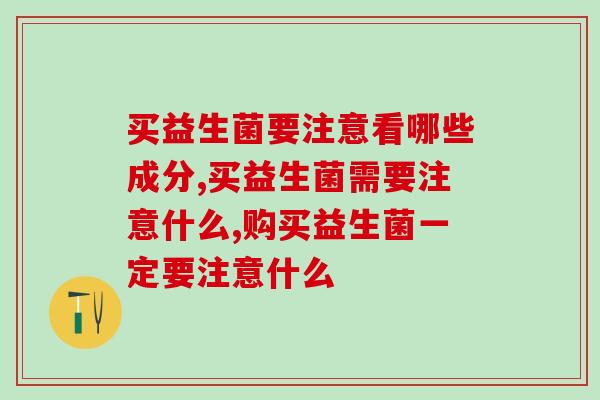 买益生菌要注意看哪些成分?除了活菌数还有…… 买益生菌要注意看哪些成分?除了活菌数还有……