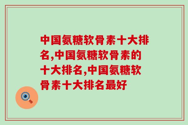 中国氨糖软骨素十大排名，你必须知道的排名