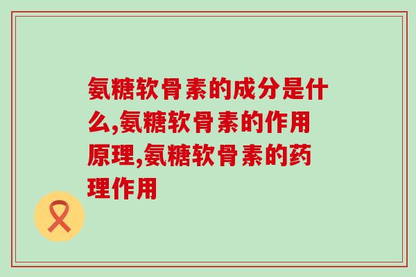 氨糖软骨素的成分是什么？拥有什么成分才是好的氨糖软骨素？