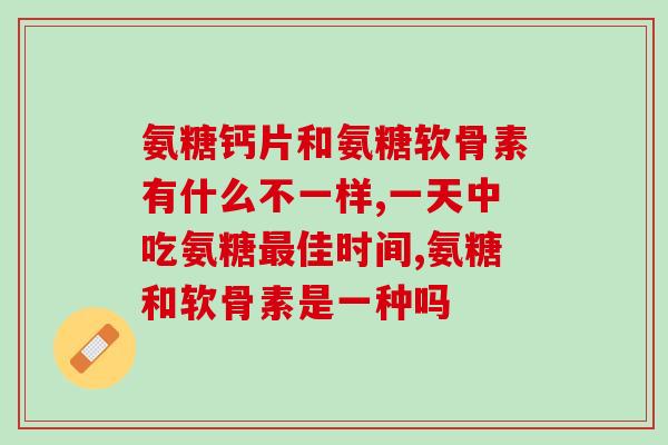 氨糖钙片和氨糖软骨素有什么不一样 骨胶原含量才是王道