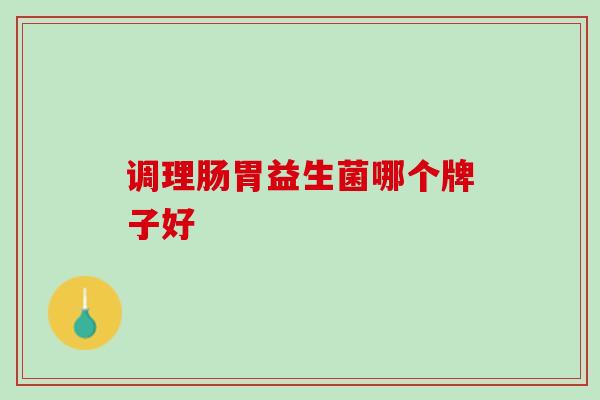调理肠胃益生菌哪个牌子好?怎么选择好的益生菌? 调理肠胃益生菌哪个牌子好?怎么选择好的益生菌?