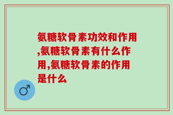 氨糖软骨素功效和作用，你知道多少？