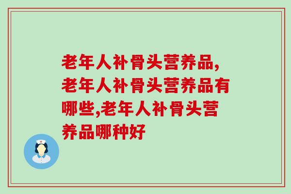 老年人补骨头营养品,你知道哪个好吗? 老年人补骨头营养品,你知道哪个好吗?