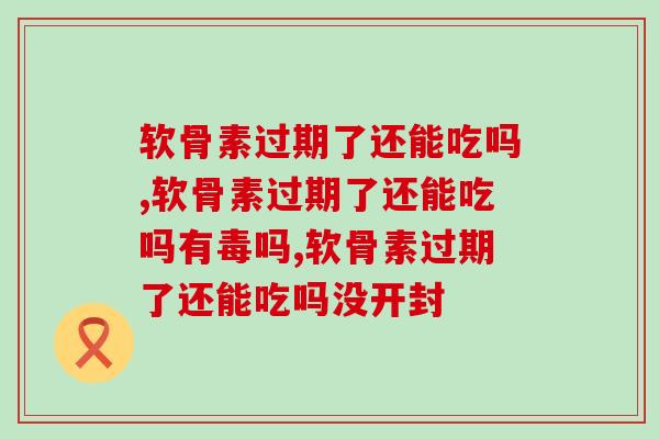 软骨素过期了还能吃吗,千万要知道的常识 软骨素过期了还能吃吗,千万要知道的常识