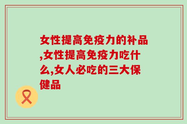必看!一分钟了解女性提高的补品 必看!一分钟了解女性提高的补品