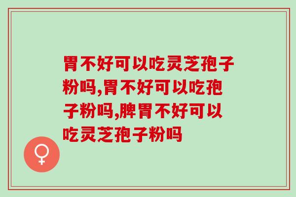 胃不好可以吃灵芝孢子粉吗？不单单是健脾胃！