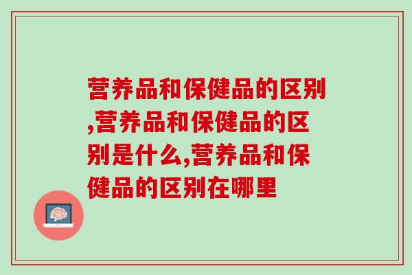 营养品和保健品的区别是什么?灵芝孢子粉就是好的说明! 营养品和保健品的区别是什么?灵芝孢子粉就是好的说明!