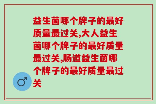 益生菌哪个牌子的最好质量最过关？头牌当属于它了！