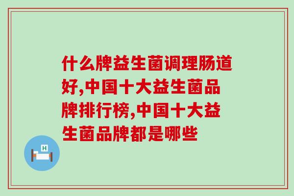 什么牌益生菌调理肠道好?关注这几点,轻松来判断 什么牌益生菌调理肠道好?关注这几点,轻松来判断