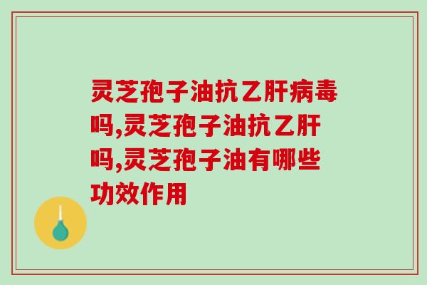 灵芝孢子油抗乙肝病毒吗？乙肝患者可以长期吃吗