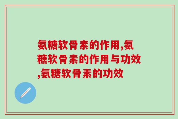 氨糖软骨素的作用，你都清楚吗？