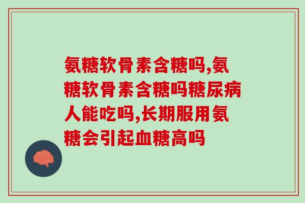 氨糖软骨素含糖吗？什么人能吃？