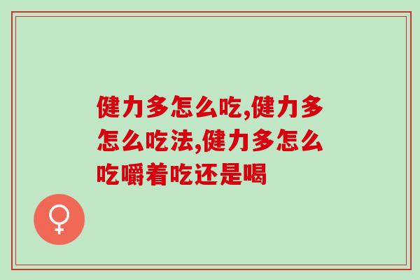 氨糖软骨素健力多怎么吃？看过后才知道原来吃错了！