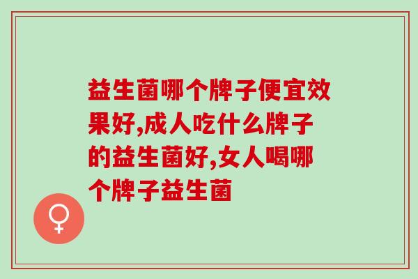 益生菌哪个牌子便宜效果好？怎样才能挑选好的益生菌？