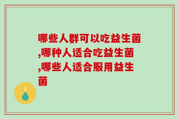 哪些人群可以吃益生菌?这几个症状说明肠道“”了! 哪些人群可以吃益生菌?这几个症状说明肠道“”了!