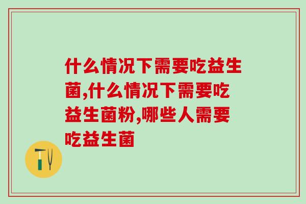 什么情况下需要吃益生菌？及时吃才有效！