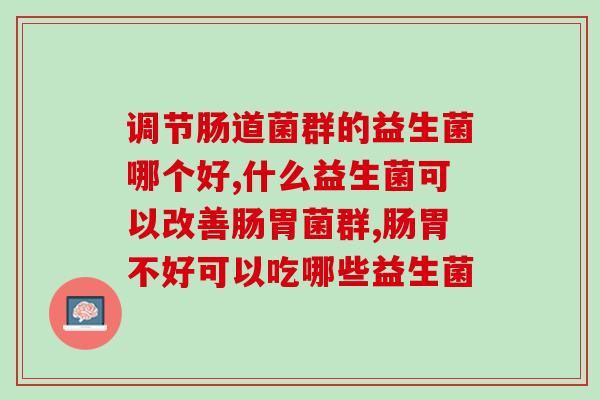 调节肠道菌群的益生菌哪个好? 你真的会选吗? 调节肠道菌群的益生菌哪个好? 你真的会选吗?