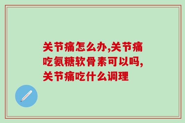 关节痛怎么办？吃氨糖软骨素可以缓解吗