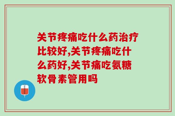 关节疼痛吃什么药治疗比较好？氨糖软骨素吃了管用吗
