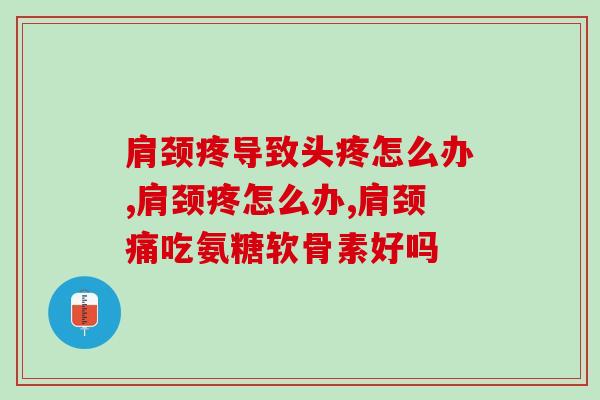 肩颈疼导致头疼怎么办?吃氨糖软骨素可以缓解吗 肩颈疼导致头疼怎么办?吃氨糖软骨素可以缓解吗
